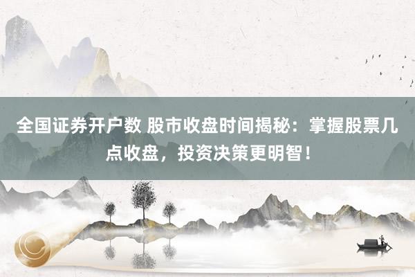 全国证券开户数 股市收盘时间揭秘：掌握股票几点收盘，投资决策更明智！