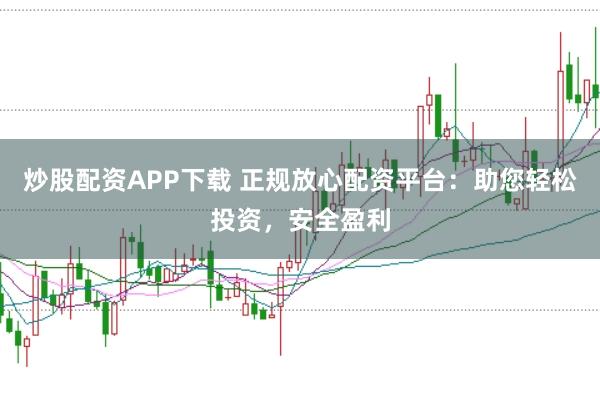 炒股配资APP下载 正规放心配资平台：助您轻松投资，安全盈利