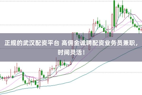 正规的武汉配资平台 高佣金诚聘配资业务员兼职,时间灵活!