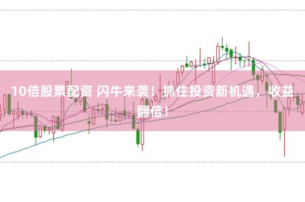 10倍股票配资 闪牛来袭!抓住投资新机遇,收益翻倍!