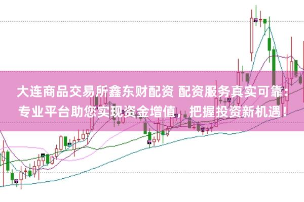 大连商品交易所鑫东财配资 配资服务真实可靠:专业平台助您实现资金增值,把握投资新机遇!