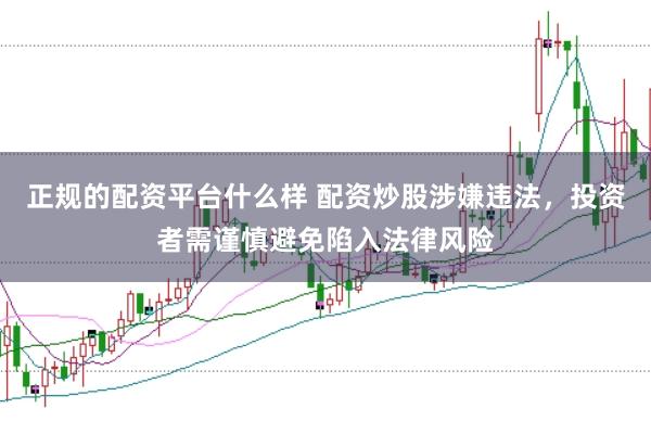正规的配资平台什么样 配资炒股涉嫌违法,投资者需谨慎避免陷入法律风险