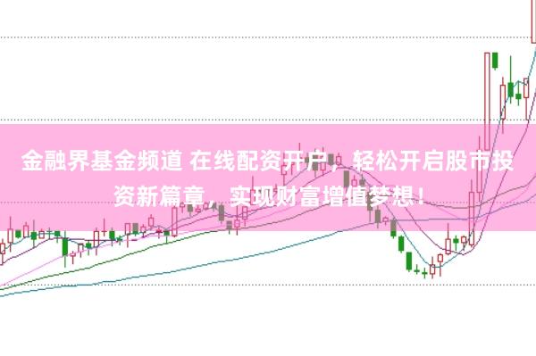 金融界基金频道 在线配资开户，轻松开启股市投资新篇章，实现财富增值梦想！