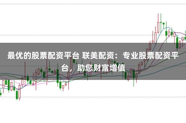 最优的股票配资平台 联美配资：专业股票配资平台，助您财富增值