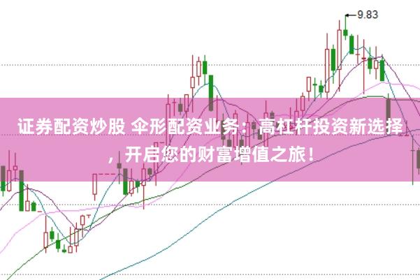 证券配资炒股 伞形配资业务：高杠杆投资新选择，开启您的财富增值之旅！