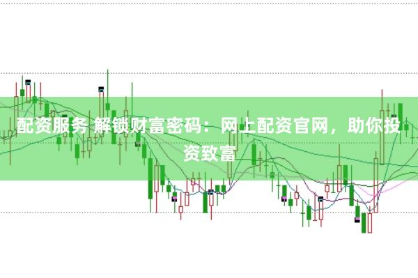 配资服务 解锁财富密码：网上配资官网，助你投资致富