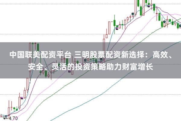 中国联美配资平台 三明股票配资新选择：高效、安全、灵活的投资策略助力财富增长