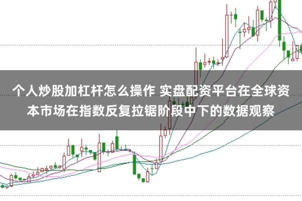 个人炒股加杠杆怎么操作 实盘配资平台在全球资本市场在指数反复拉锯阶段中下的数据观察