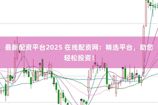 最新配资平台2025 在线配资网：精选平台，助您轻松投资！