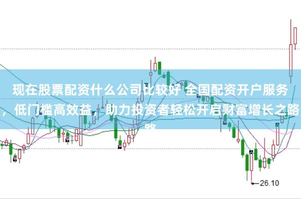 现在股票配资什么公司比较好 全国配资开户服务，低门槛高效益，助力投资者轻松开启财富增长之路