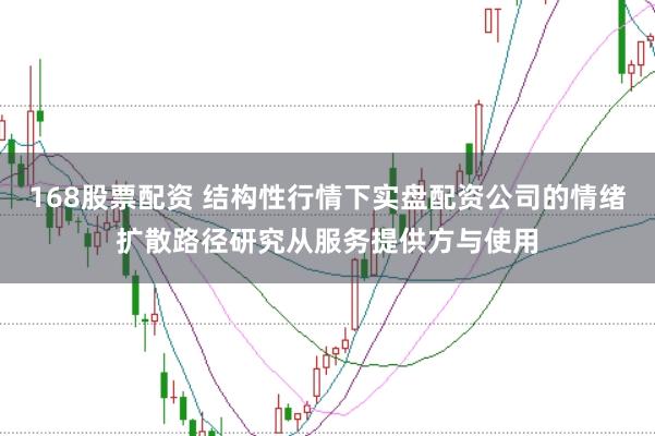168股票配资 结构性行情下实盘配资公司的情绪扩散路径研究从服务提供方与使用