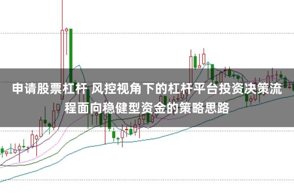 申请股票杠杆 风控视角下的杠杆平台投资决策流程面向稳健型资金的策略思路