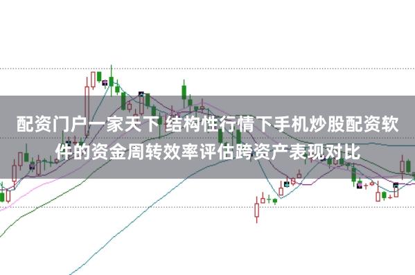 配资门户一家天下 结构性行情下手机炒股配资软件的资金周转效率评估跨资产表现对比