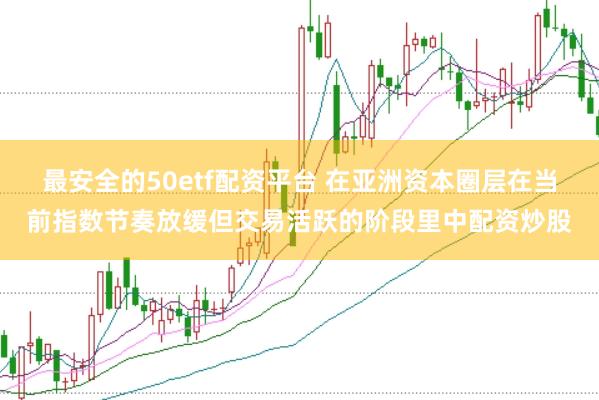 最安全的50etf配资平台 在亚洲资本圈层在当前指数节奏放缓但交易活跃的阶段里中配资炒股