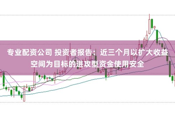 专业配资公司 投资者报告:近三个月以扩大收益空间为目标的进攻型资金使用安全