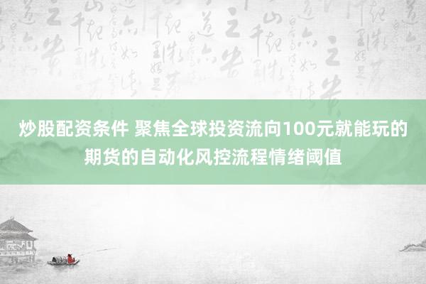 炒股配资条件 聚焦全球投资流向100元就能玩的期货的自动化风控流程情绪阈值