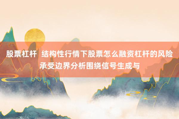 股票杠杆 结构性行情下股票怎么融资杠杆的风险承受边界分析围绕信号生成与