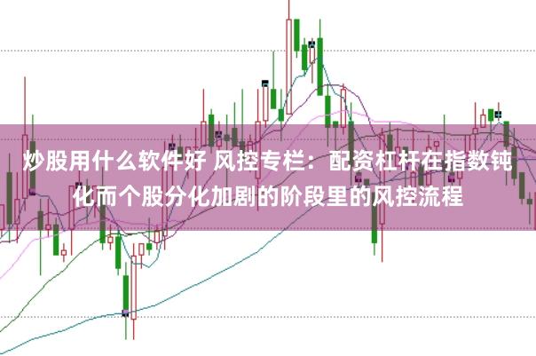 炒股用什么软件好 风控专栏:配资杠杆在指数钝化而个股分化加剧的阶段里的风控流程