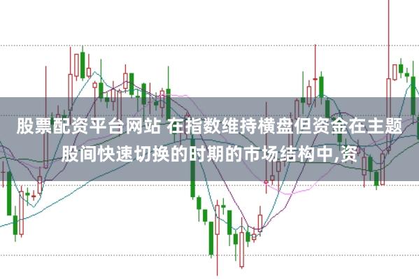 股票配资平台网站 在指数维持横盘但资金在主题股间快速切换的时期的市场结构中,资