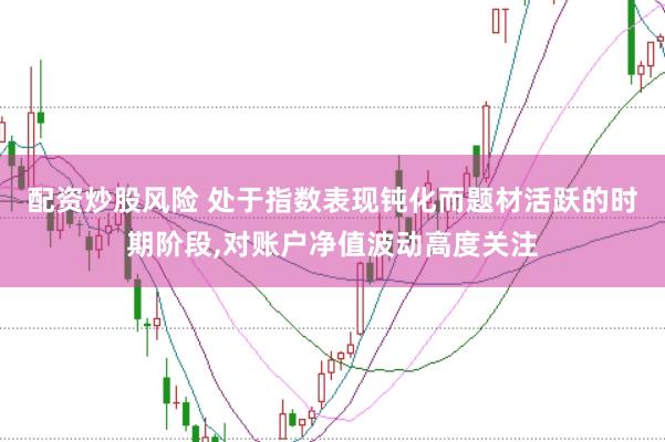 配资炒股风险 处于指数表现钝化而题材活跃的时期阶段,对账户净值波动高度关注