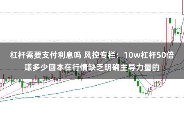 杠杆需要支付利息吗 风控专栏：10w杠杆50倍赚多少回本在行情缺乏明确主导力量的