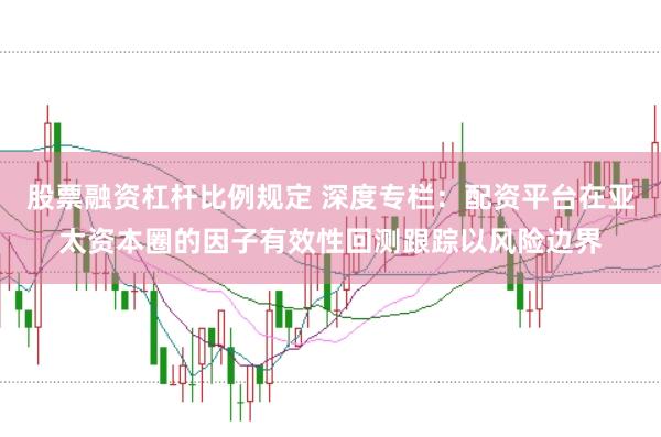 股票融资杠杆比例规定 深度专栏:配资平台在亚太资本圈的因子有效性回测跟踪以风险边界