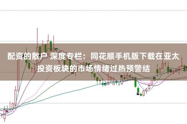 配资的散户 深度专栏:同花顺手机版下载在亚太投资板块的市场情绪过热预警结