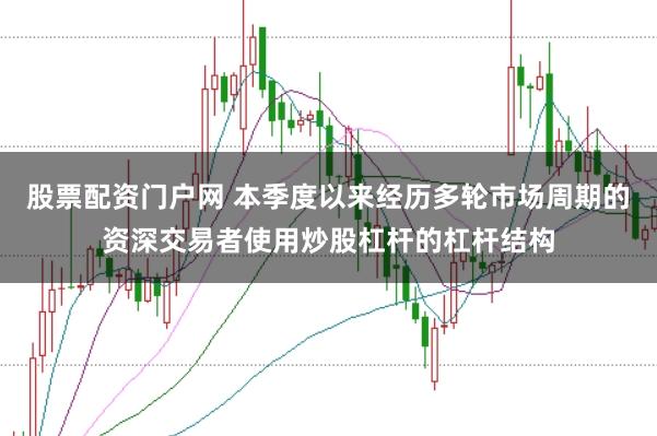 股票配资门户网 本季度以来经历多轮市场周期的资深交易者使用炒股杠杆的杠杆结构
