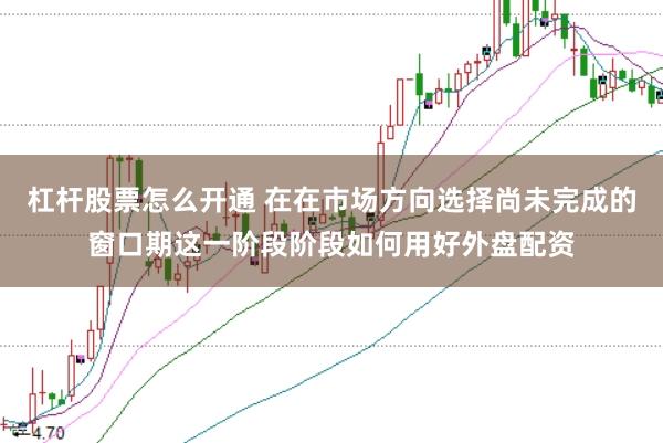 杠杆股票怎么开通 在在市场方向选择尚未完成的窗口期这一阶段阶段如何用好外盘配资