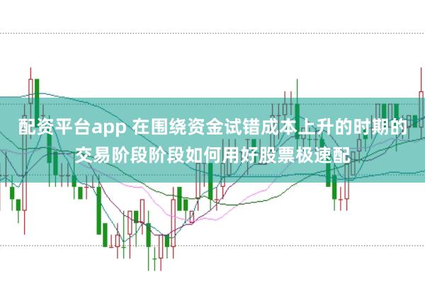 配资平台app 在围绕资金试错成本上升的时期的交易阶段阶段如何用好股票极速配
