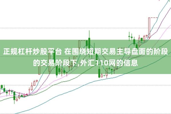 正规杠杆炒股平台 在围绕短期交易主导盘面的阶段的交易阶段下，外汇110网的信息