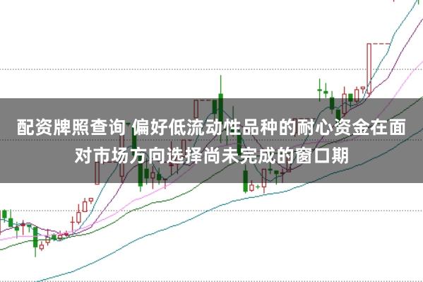 配资牌照查询 偏好低流动性品种的耐心资金在面对市场方向选择尚未完成的窗口期