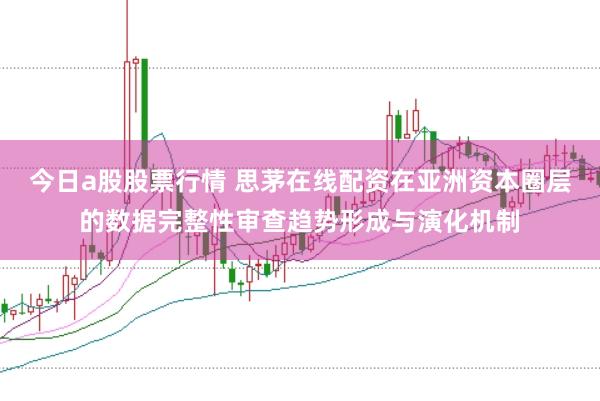 今日a股股票行情 思茅在线配资在亚洲资本圈层的数据完整性审查趋势形成与演化机制