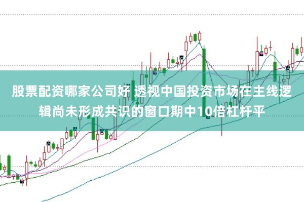 股票配资哪家公司好 透视中国投资市场在主线逻辑尚未形成共识的窗口期中10倍杠杆平