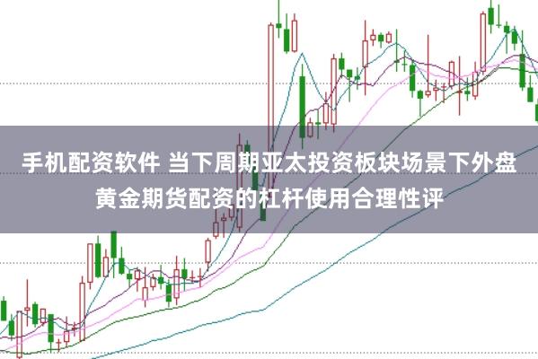 手机配资软件 当下周期亚太投资板块场景下外盘黄金期货配资的杠杆使用合理性评