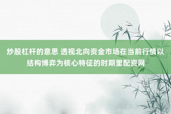 炒股杠杆的意思 透视北向资金市场在当前行情以结构博弈为核心特征的时期里配资网