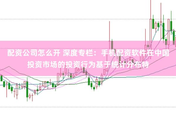 配资公司怎么开 深度专栏：手机配资软件在中国投资市场的投资行为基于统计分布特