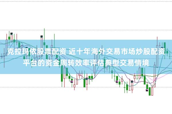 克拉玛依股票配资 近十年海外交易市场炒股配资平台的资金周转效率评估典型交易情境