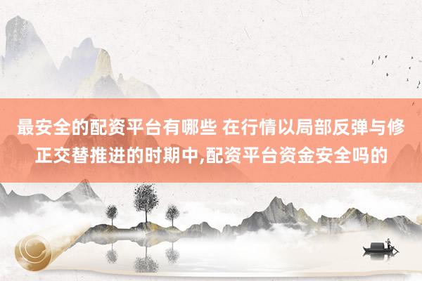 最安全的配资平台有哪些 在行情以局部反弹与修正交替推进的时期中，配资平台资金安全吗的