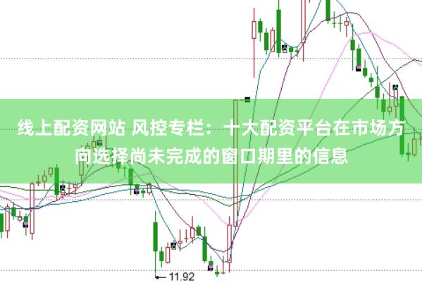 线上配资网站 风控专栏：十大配资平台在市场方向选择尚未完成的窗口期里的信息