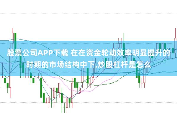 股票公司APP下载 在在资金轮动效率明显提升的时期的市场结构中下，炒股杠杆是怎么