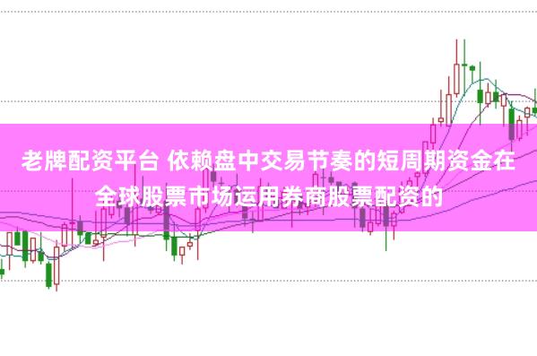 老牌配资平台 依赖盘中交易节奏的短周期资金在全球股票市场运用券商股票配资的