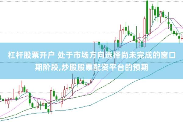杠杆股票开户 处于市场方向选择尚未完成的窗口期阶段，炒股股票配资平台的预期