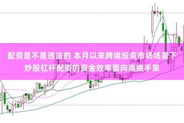 配资是不是违法的 本月以来跨境投资市场场景下炒股杠杆配资的资金效率面向高换手策