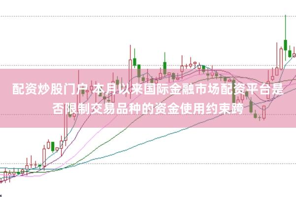 配资炒股门户 本月以来国际金融市场配资平台是否限制交易品种的资金使用约束跨