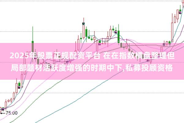 2025年股票正规配资平台 在在指数横盘整理但局部题材活跃度增强的时期中下，私募投顾资格