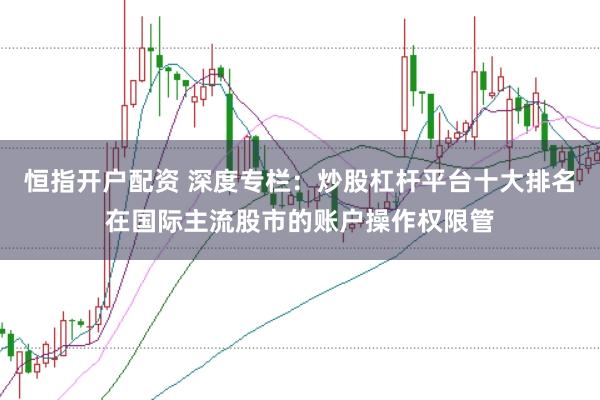 恒指开户配资 深度专栏：炒股杠杆平台十大排名在国际主流股市的账户操作权限管