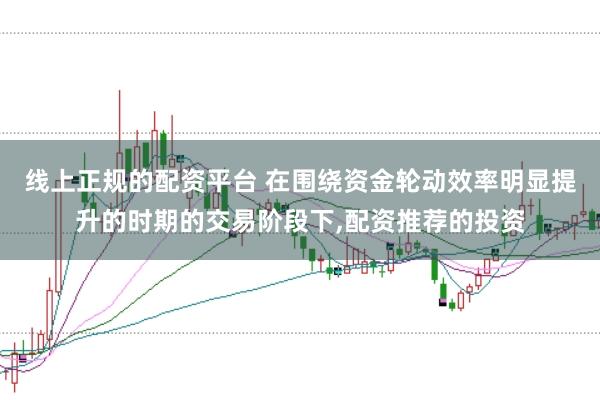 线上正规的配资平台 在围绕资金轮动效率明显提升的时期的交易阶段下，配资推荐的投资