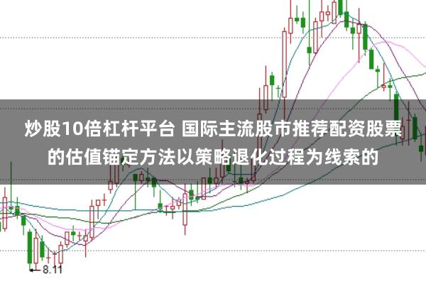 炒股10倍杠杆平台 国际主流股市推荐配资股票的估值锚定方法以策略退化过程为线索的