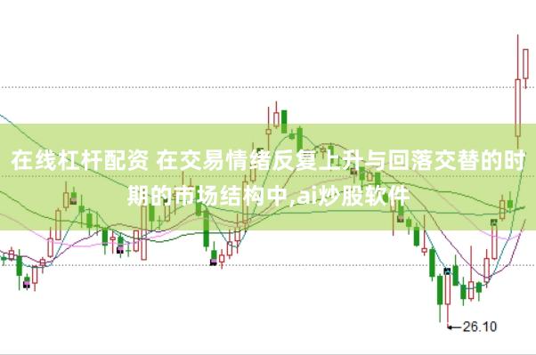 在线杠杆配资 在交易情绪反复上升与回落交替的时期的市场结构中，ai炒股软件